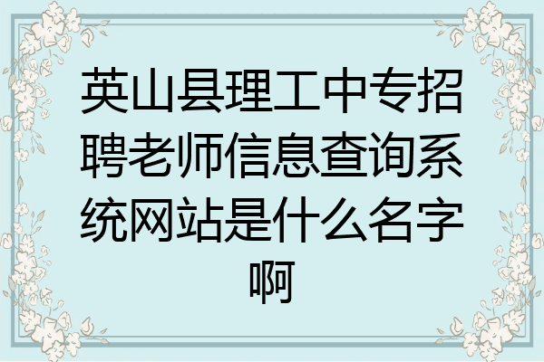 英山县理工中专招聘老师信息查询系统网站是什么名字啊