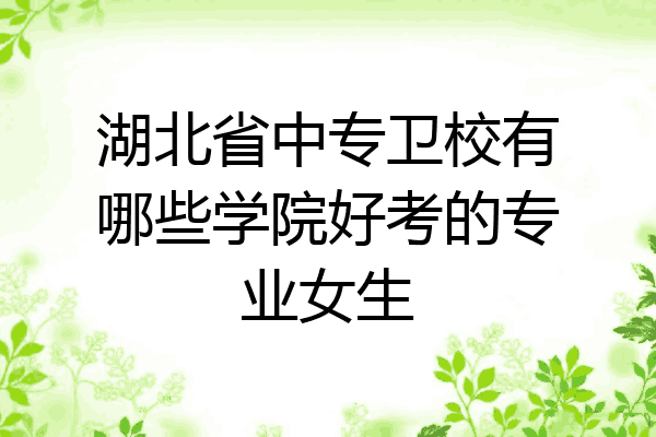 湖北省中专卫校有哪些学院好考的专业女生