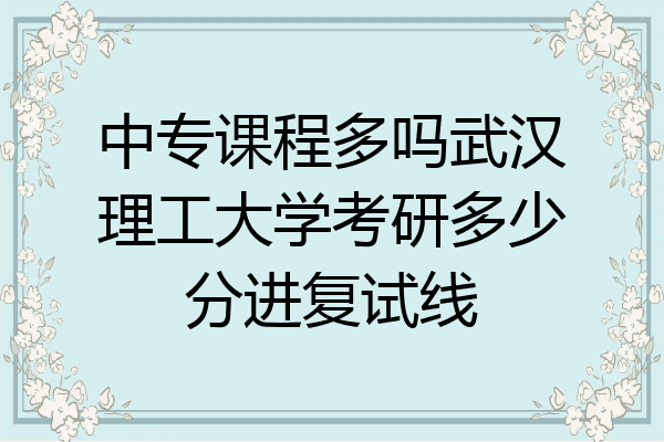 中专课程多吗武汉理工大学考研多少分进复试线