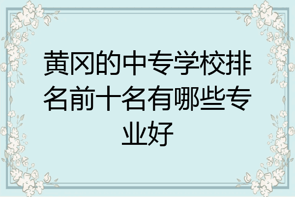 黄冈的中专学校排名前十名有哪些专业好