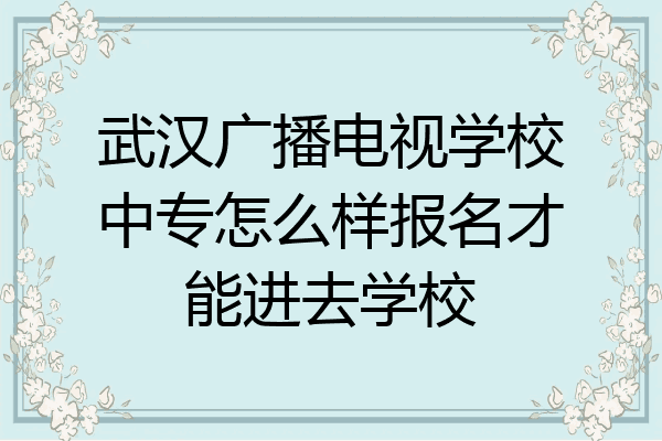 武汉广播电视学校中专怎么样报名才能进去学校