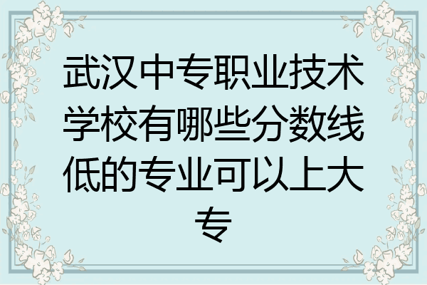 武汉中专职业技术学校有哪些分数线低的专业可以上大专