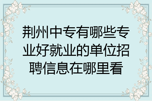荆州中专有哪些专业好就业的单位招聘信息在哪里看