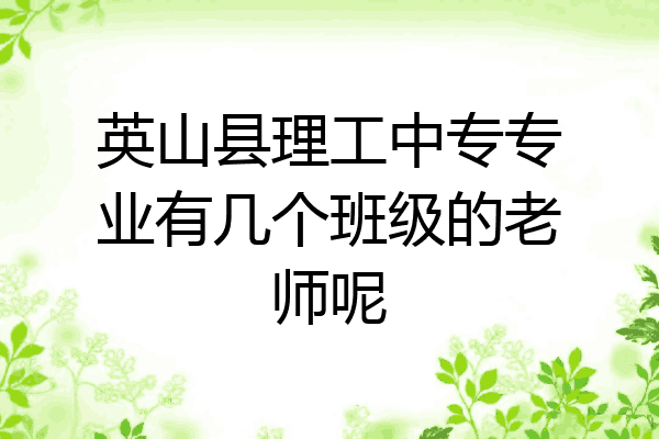 英山县理工中专专业有几个班级的老师呢