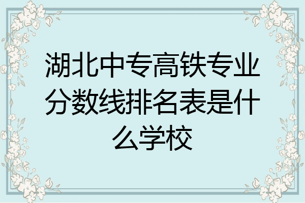 湖北中专高铁专业分数线排名表是什么学校