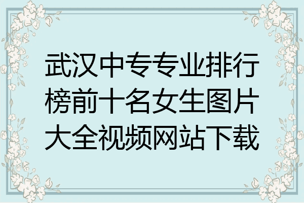 武汉中专专业排行榜前十名女生图片大全视频网站下载