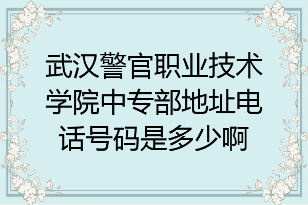 武汉警官职业技术学院中专部地址电话号码是多少啊