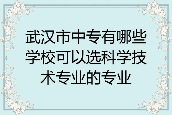 武汉市中专有哪些学校可以选科学技术专业的专业