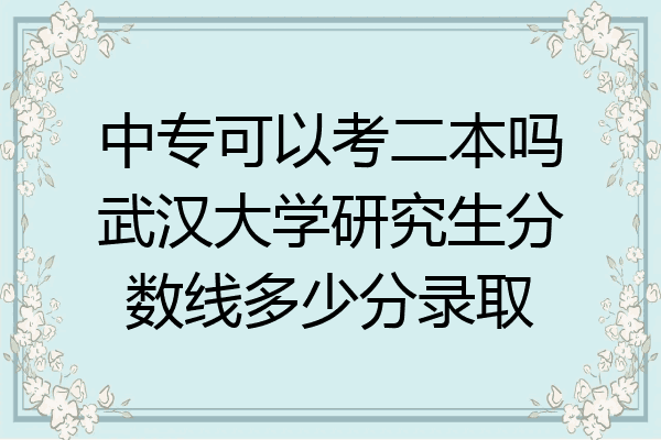 中专可以考二本吗武汉大学研究生分数线多少分录取