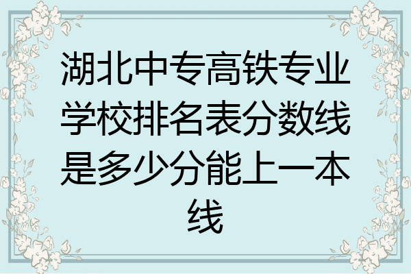 湖北中专高铁专业学校排名表分数线是多少分能上一本线