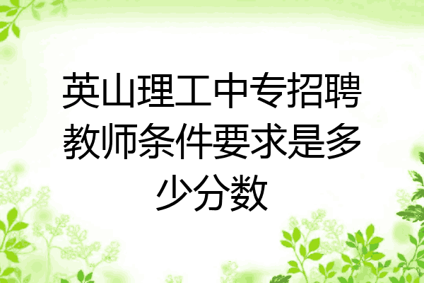 英山理工中专招聘教师条件要求是多少分数