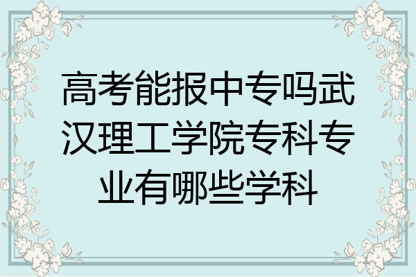 高考能报中专吗武汉理工学院专科专业有哪些学科