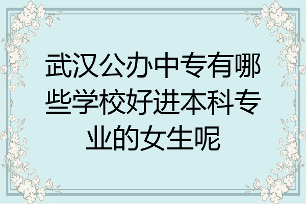 武汉公办中专有哪些学校好进本科专业的女生呢