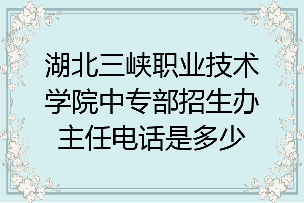 湖北三峡职业技术学院中专部招生办主任电话是多少