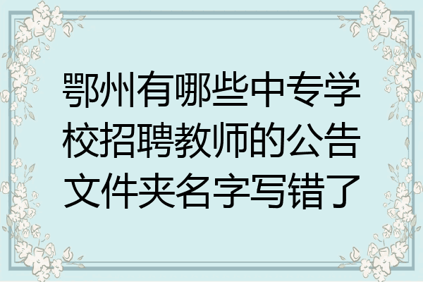 鄂州有哪些中专学校招聘教师的公告文件夹名字写错了