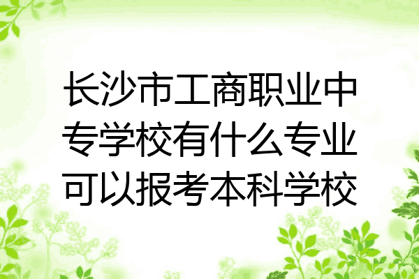 长沙市工商职业中专学校有什么专业可以报考本科学校