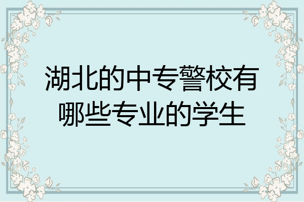 湖北的中专警校有哪些专业的学生