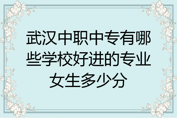 武汉中职中专有哪些学校好进的专业女生多少分