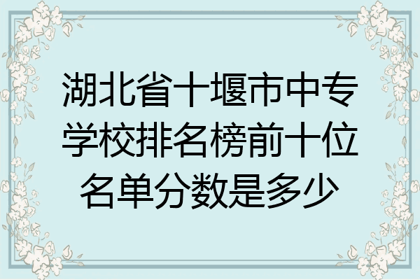 湖北省十堰市中专学校排名榜前十位名单分数是多少