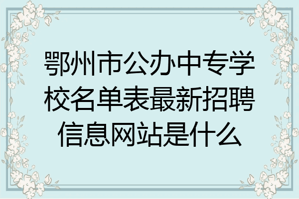 鄂州市公办中专学校名单表最新招聘信息网站是什么