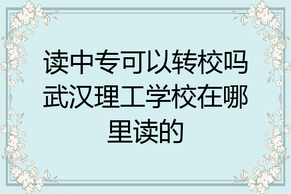 读中专可以转校吗武汉理工学校在哪里读的