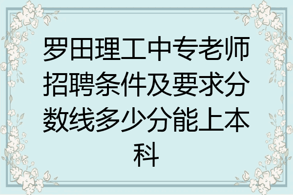 罗田理工中专老师招聘条件及要求分数线多少分能上本科