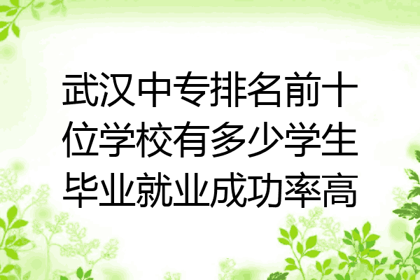 武汉中专排名前十位学校有多少学生毕业就业成功率高