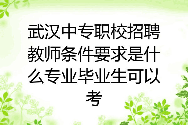武汉中专职校招聘教师条件要求是什么专业毕业生可以考