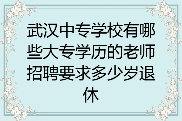 武汉中专学校有哪些大专学历的老师招聘要求多少岁退休