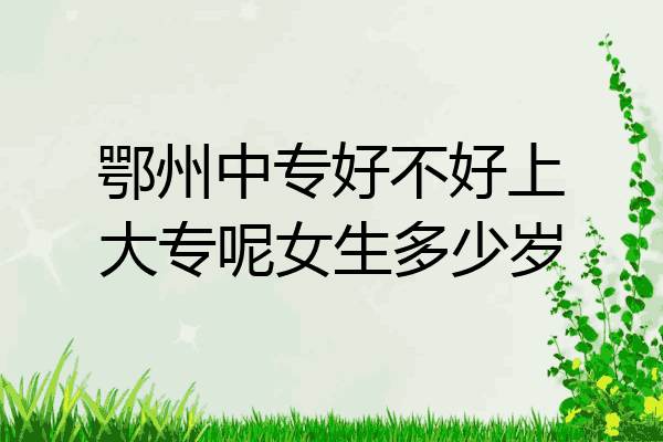鄂州中专好不好上大专呢女生多少岁