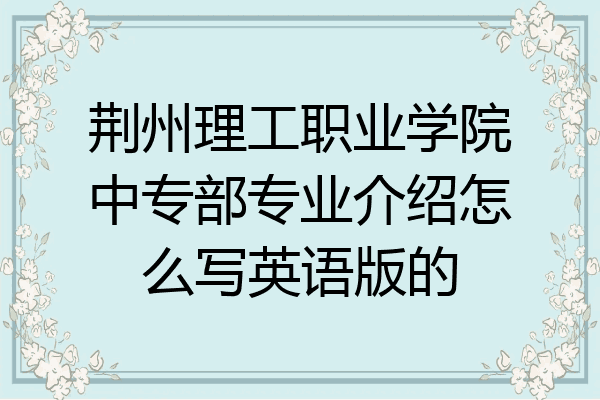 荆州理工职业学院中专部专业介绍怎么写英语版的