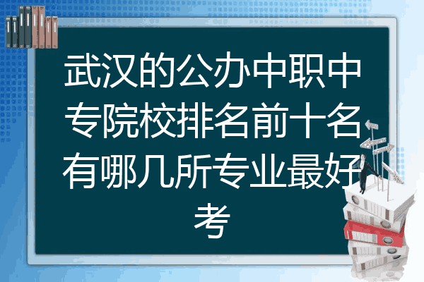 武汉的公办中职中专院校排名前十名有哪几所专业最好考