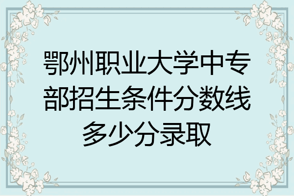 鄂州职业大学中专部招生条件分数线多少分录取