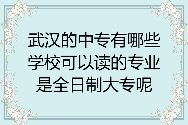 武汉的中专有哪些学校可以读的专业是全日制大专呢
