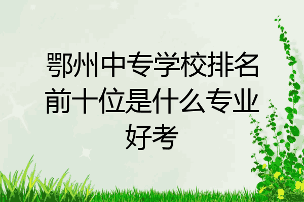 鄂州中专学校排名前十位是什么专业好考