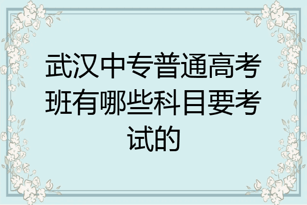 武汉中专普通高考班有哪些科目要考试的