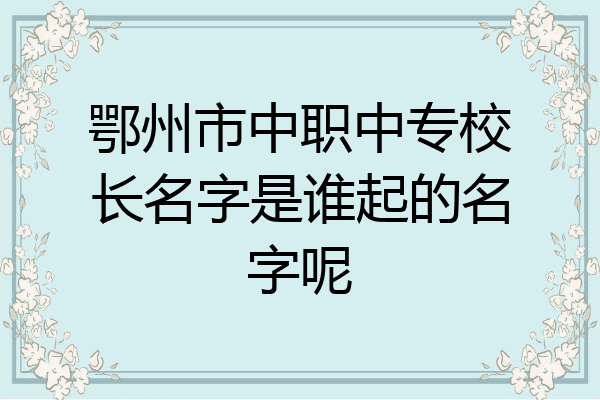 鄂州市中职中专校长名字是谁起的名字呢