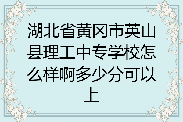 湖北省黄冈市英山县理工中专学校怎么样啊多少分可以上