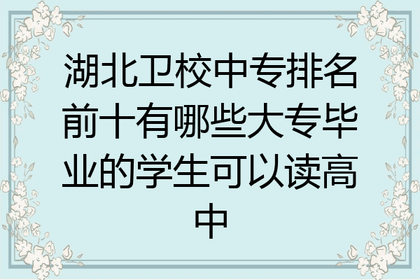 湖北卫校中专排名前十有哪些大专毕业的学生可以读高中