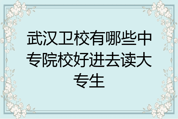 武汉卫校有哪些中专院校好进去读大专生