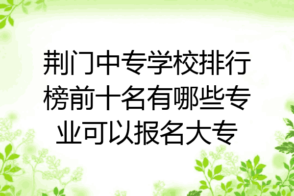 荆门中专学校排行榜前十名有哪些专业可以报名大专