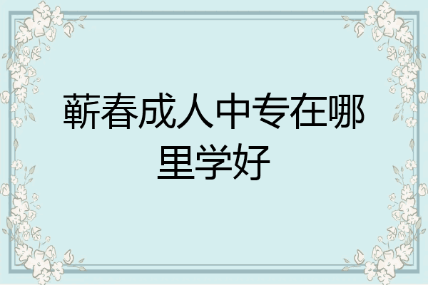蕲春成人中专在哪里学好