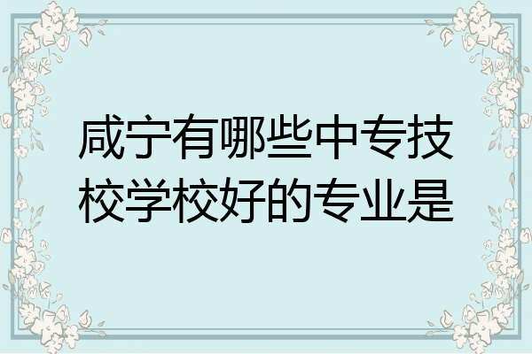 咸宁有哪些中专技校学校好的专业是