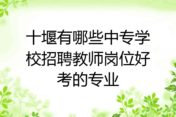 十堰有哪些中专学校招聘教师岗位好考的专业