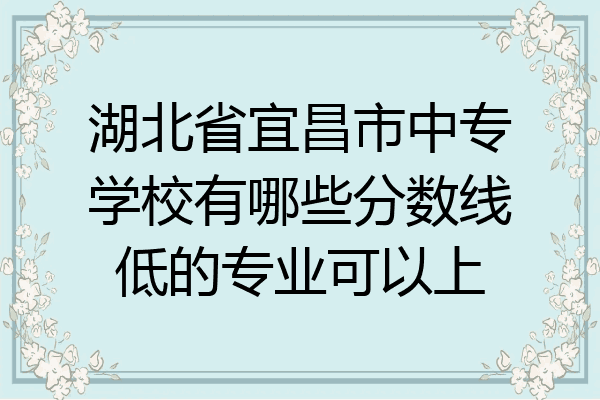 湖北省宜昌市中专学校有哪些分数线低的专业可以上
