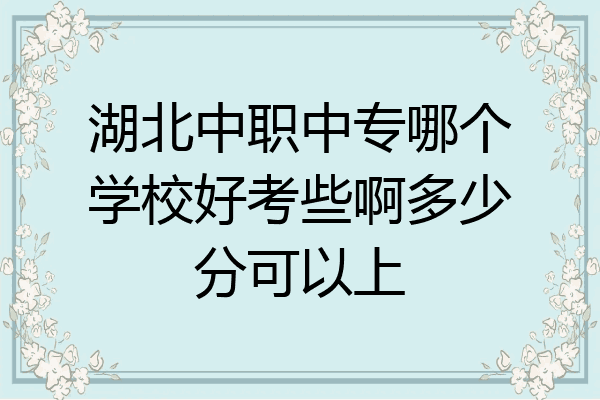 湖北中职中专哪个学校好考些啊多少分可以上