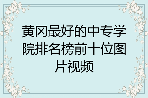 黄冈最好的中专学院排名榜前十位图片视频