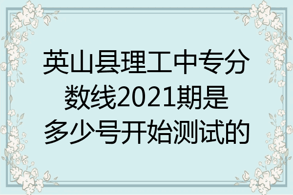 英山县理工中专分数线2021期是多少号开始测试的
