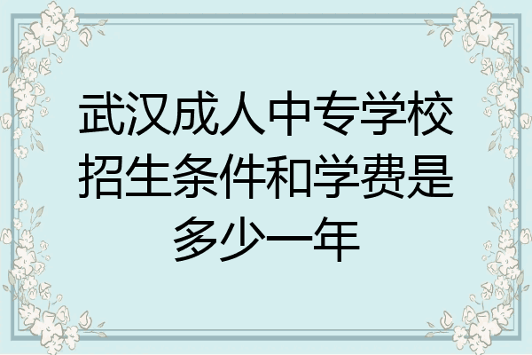 武汉成人中专学校招生条件和学费是多少一年