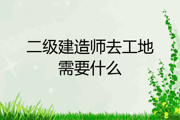 二级建造师去工地需要什么